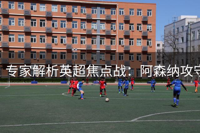 专家解析英超焦点战：阿森纳攻守平衡优势明显