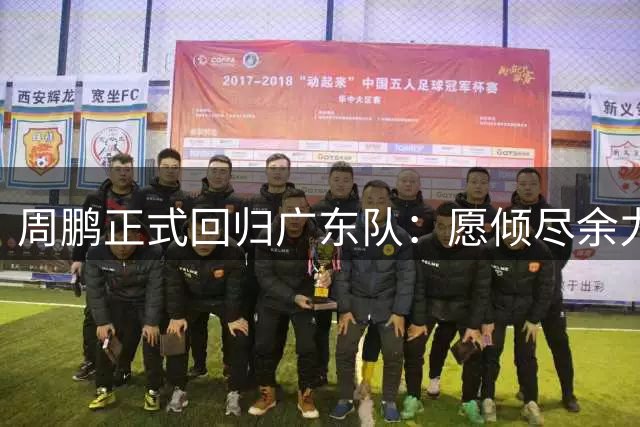 周鹏正式回归广东队：愿倾尽余力为宏远而战