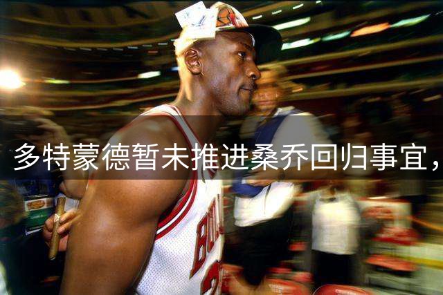 多特蒙德暂未推进桑乔回归事宜，高管表态谨慎