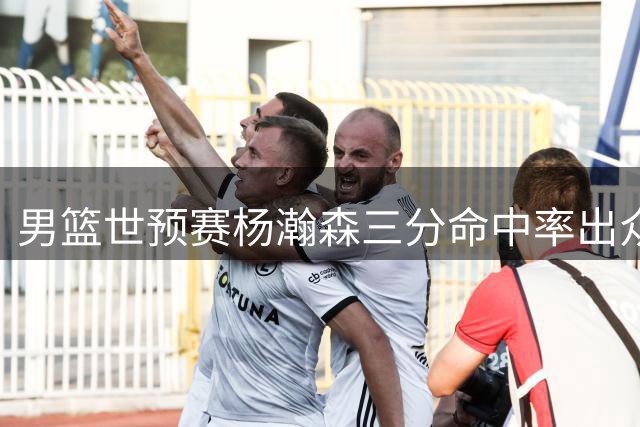 男篮世预赛杨瀚森三分命中率出众，高效贡献13分
