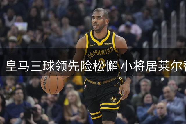 皇马三球领先险松懈 小将居莱尔替补定胜局